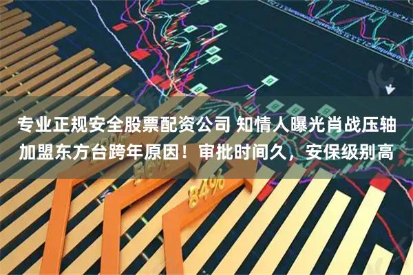 专业正规安全股票配资公司 知情人曝光肖战压轴加盟东方台跨年原因！审批时间久，安保级别高