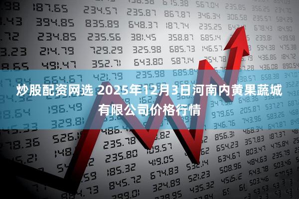 炒股配资网选 2025年12月3日河南内黄果蔬城有限公司价格行情