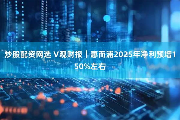 炒股配资网选 V观财报｜惠而浦2025年净利预增150%左右