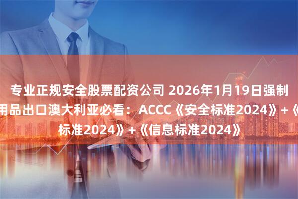 专业正规安全股票配资公司 2026年1月19日强制执行！婴儿睡眠用品出口澳大利亚必看：ACCC《安全标准2024》+《信息标准2024》