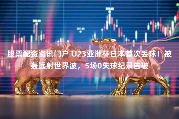 股票配资资讯门户 U23亚洲杯日本首次丢球！被轰远射世界波，5场0失球纪录告破