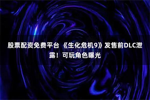 股票配资免费平台 《生化危机9》发售前DLC泄露！可玩角色曝光