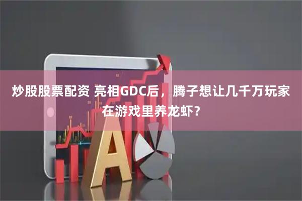 炒股股票配资 亮相GDC后，腾子想让几千万玩家在游戏里养龙虾？