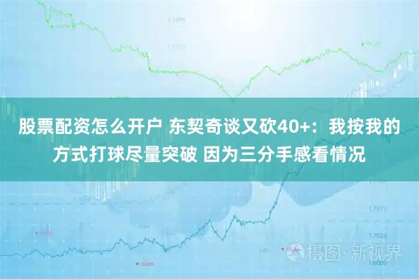股票配资怎么开户 东契奇谈又砍40+：我按我的方式打球尽量突破 因为三分手感看情况