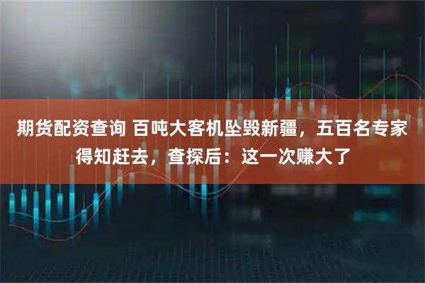 期货配资查询 百吨大客机坠毁新疆,五百名专家得知赶去,查探后:这一次赚大了