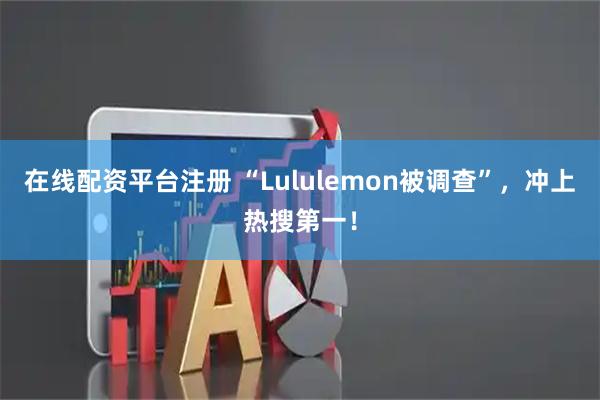 在线配资平台注册 “Lululemon被调查”,冲上热搜第一!