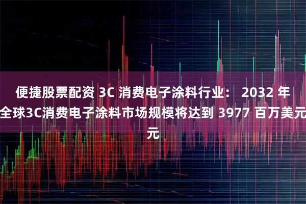 便捷股票配资 3C 消费电子涂料行业： 2032 年全球3C消费电子涂料市场规模将达到 3977 百万美元