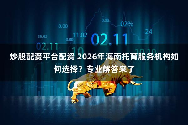 炒股配资平台配资 2026年海南托育服务机构如何选择？专业解答来了