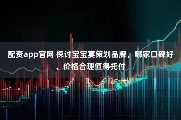 配资app官网 探讨宝宝宴策划品牌，哪家口碑好、价格合理值得托付