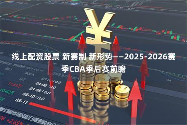 线上配资股票 新赛制 新形势——2025-2026赛季CBA季后赛前瞻