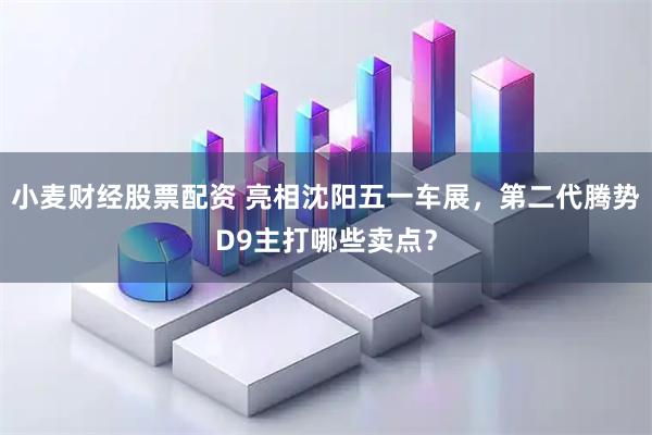 小麦财经股票配资 亮相沈阳五一车展，第二代腾势D9主打哪些卖点？