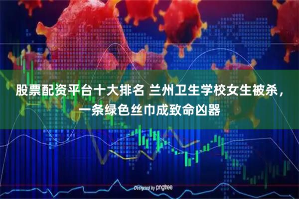 股票配资平台十大排名 兰州卫生学校女生被杀，一条绿色丝巾成致命凶器