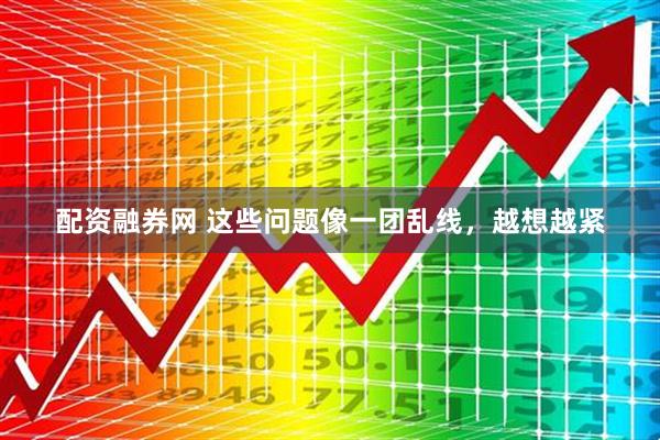 配资融券网 这些问题像一团乱线，越想越紧