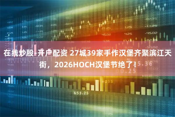 在线炒股-开户配资 27城39家手作汉堡齐聚滨江天街，2026HOCH汉堡节绝了！
