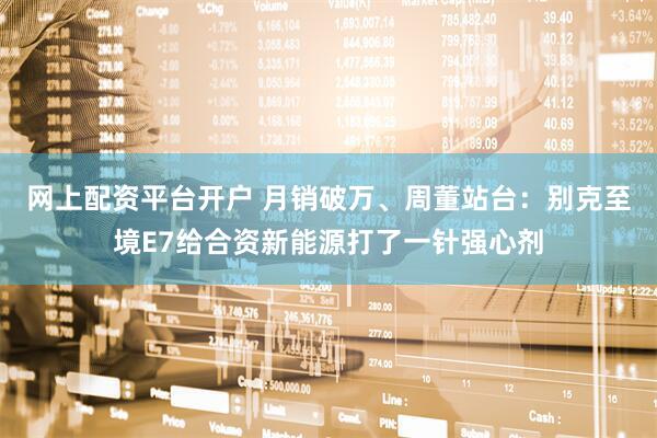 网上配资平台开户 月销破万、周董站台：别克至境E7给合资新能源打了一针强心剂