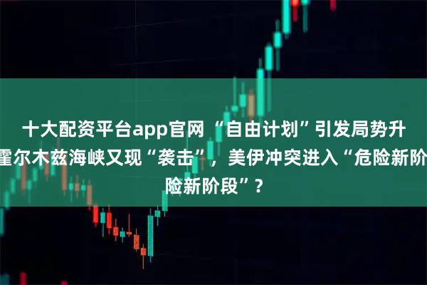 十大配资平台app官网 “自由计划”引发局势升级,霍尔木兹海峡又现“袭击”,美伊冲突进入“危险新阶段”?