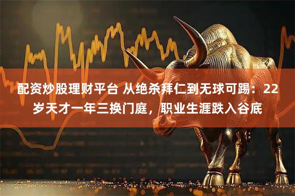 配资炒股理财平台 从绝杀拜仁到无球可踢：22岁天才一年三换门庭，职业生涯跌入谷底