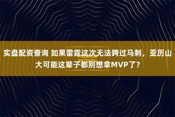 实盘配资查询 如果雷霆这次无法跨过马刺，亚历山大可能这辈子都别想拿MVP了？