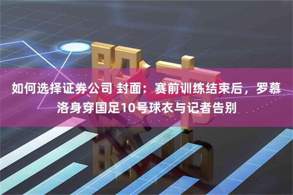 如何选择证券公司 封面：赛前训练结束后，罗慕洛身穿国足10号球衣与记者告别