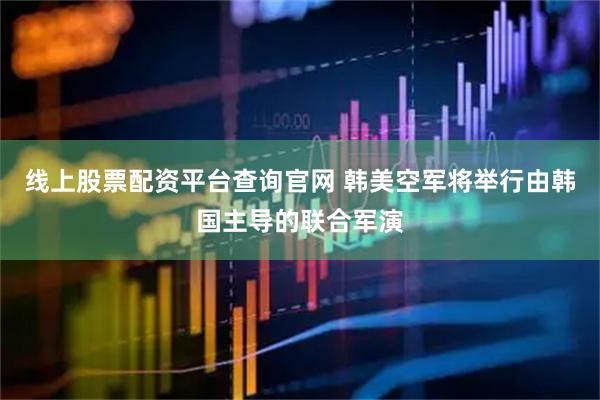 线上股票配资平台查询官网 韩美空军将举行由韩国主导的联合军演