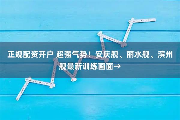 正规配资开户 超强气势！安庆舰、丽水舰、滨州舰最新训练画面→