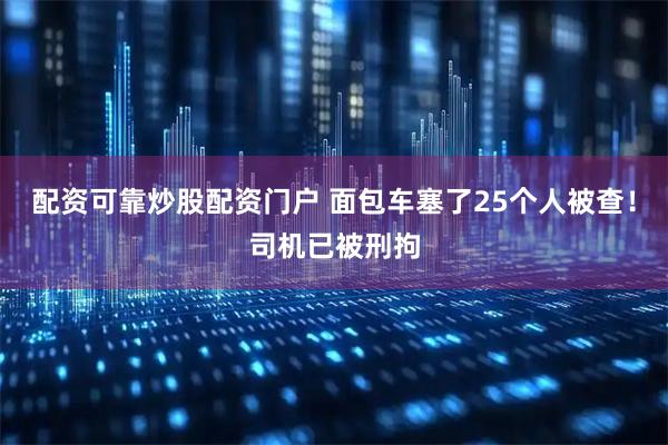 配资可靠炒股配资门户 面包车塞了25个人被查！司机已被刑拘