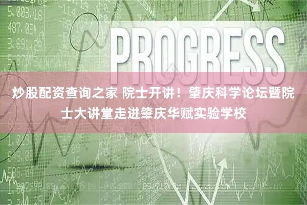 炒股配资查询之家 院士开讲！肇庆科学论坛暨院士大讲堂走进肇庆华赋实验学校