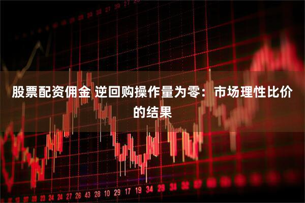 股票配资佣金 逆回购操作量为零：市场理性比价的结果