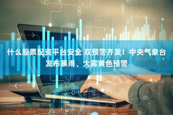 什么股票配资平台安全 双预警齐发！中央气象台发布暴雨、大雾黄色预警