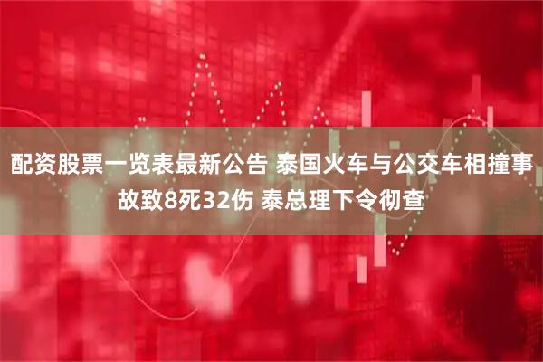 配资股票一览表最新公告 泰国火车与公交车相撞事故致8死32伤 泰总理下令彻查