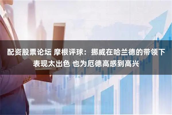 配资股票论坛 摩根评球：挪威在哈兰德的带领下表现太出色 也为厄德高感到高兴