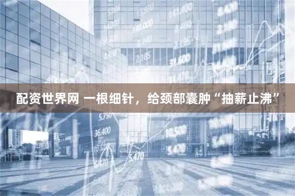 配资世界网 一根细针，给颈部囊肿“抽薪止沸”