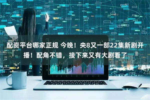 配资平台哪家正规 今晚！央8又一部22集新剧开播！配角不错，接下来又有大剧看了