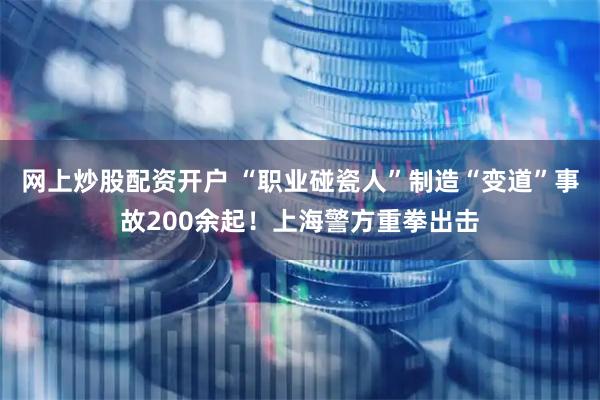 网上炒股配资开户 “职业碰瓷人”制造“变道”事故200余起！上海警方重拳出击